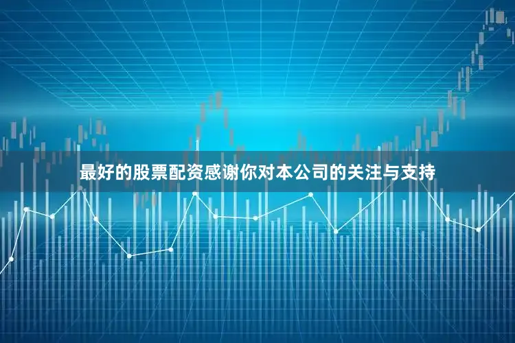 最好的股票配资感谢你对本公司的关注与支持