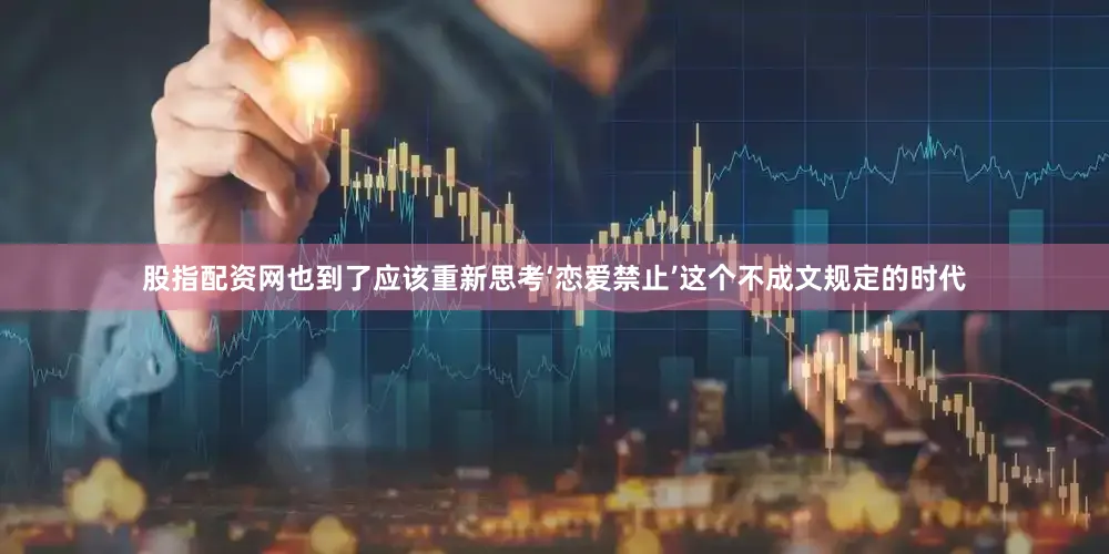股指配资网也到了应该重新思考‘恋爱禁止’这个不成文规定的时代