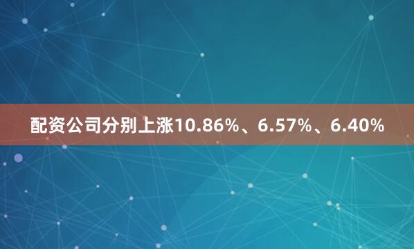配资公司分别上涨10.86%、6.57%、6.40%