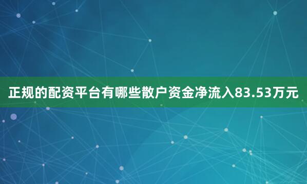 正规的配资平台有哪些散户资金净流入83.53万元