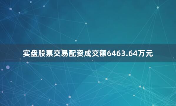实盘股票交易配资成交额6463.64万元