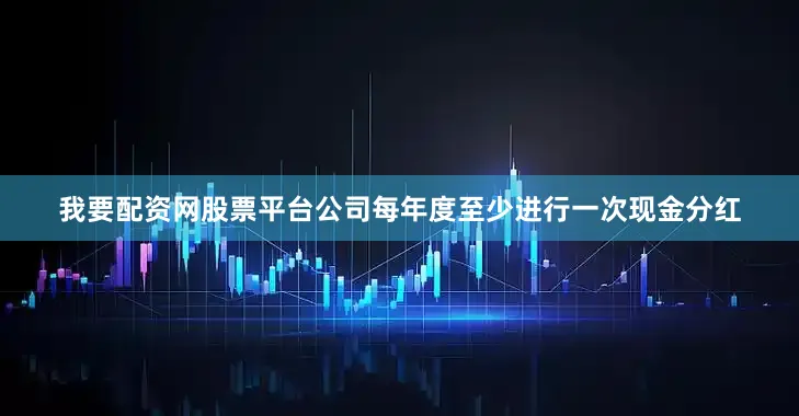 我要配资网股票平台公司每年度至少进行一次现金分红