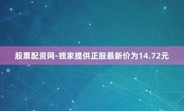 股票配资网-独家提供正股最新价为14.72元