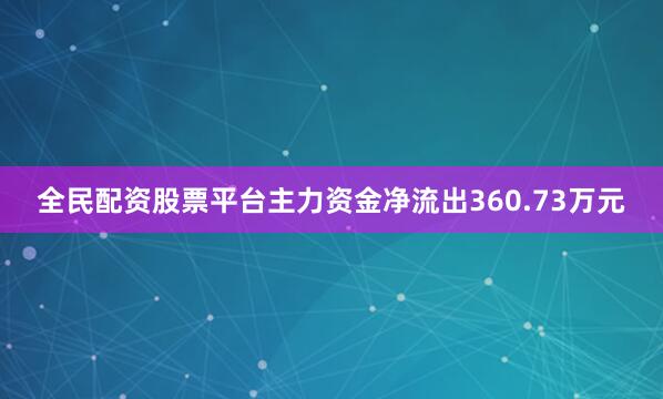 全民配资股票平台主力资金净流出360.73万元