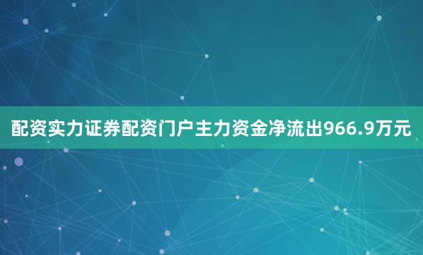 配资实力证券配资门户主力资金净流出966.9万元