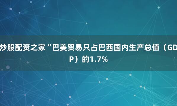 炒股配资之家“巴美贸易只占巴西国内生产总值（GDP）的1.7%