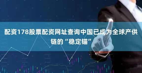 配资178股票配资网址查询　　中国已成为全球产供链的“稳定锚”