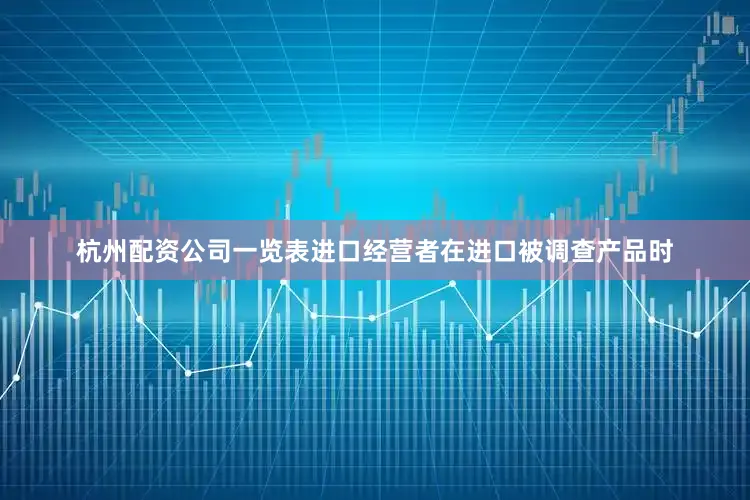 杭州配资公司一览表进口经营者在进口被调查产品时