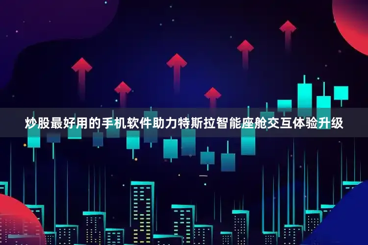炒股最好用的手机软件助力特斯拉智能座舱交互体验升级