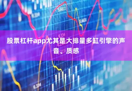 股票杠杆app尤其是大排量多缸引擎的声音、质感