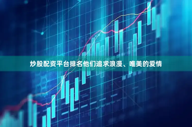 炒股配资平台排名他们追求浪漫、唯美的爱情