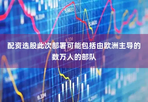 配资选股此次部署可能包括由欧洲主导的数万人的部队