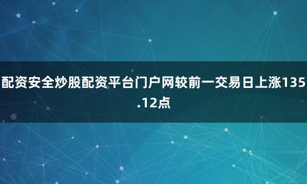 配资安全炒股配资平台门户网较前一交易日上涨135.12点