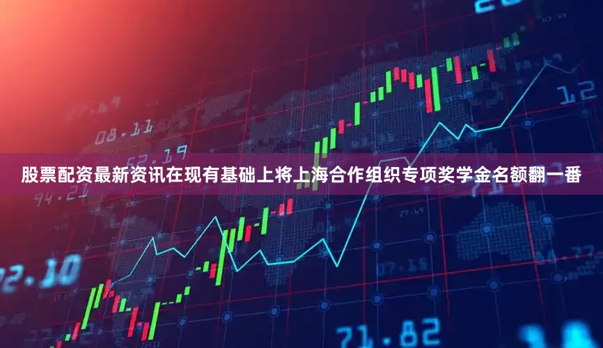股票配资最新资讯在现有基础上将上海合作组织专项奖学金名额翻一番