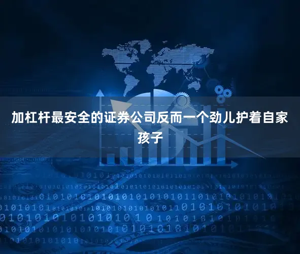 加杠杆最安全的证券公司反而一个劲儿护着自家孩子