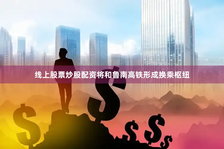 线上股票炒股配资将和鲁南高铁形成换乘枢纽