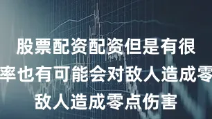 股票配资配资但是有很大的概率也有可能会对敌人造成零点伤害