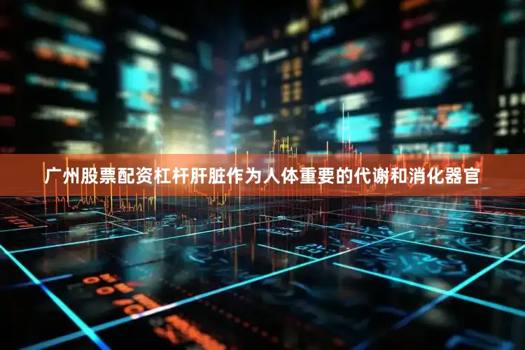 广州股票配资杠杆肝脏作为人体重要的代谢和消化器官