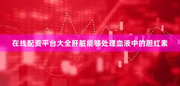在线配资平台大全肝脏能够处理血液中的胆红素