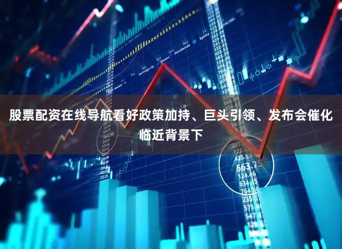 股票配资在线导航看好政策加持、巨头引领、发布会催化临近背景下