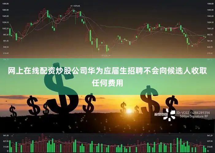 网上在线配资炒股公司华为应届生招聘不会向候选人收取任何费用