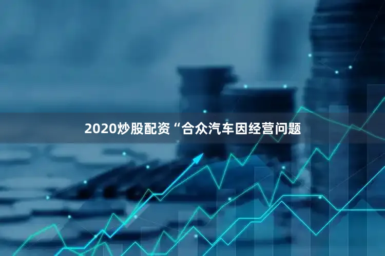 2020炒股配资“合众汽车因经营问题