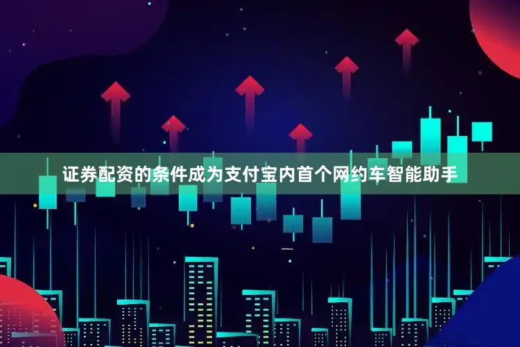 证券配资的条件成为支付宝内首个网约车智能助手
