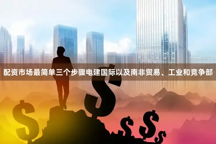 配资市场最简单三个步骤电建国际以及南非贸易、工业和竞争部