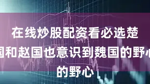 在线炒股配资看必选楚国和赵国也意识到魏国的野心