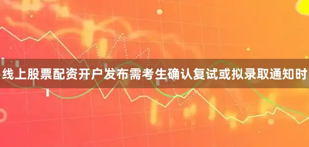 线上股票配资开户发布需考生确认复试或拟录取通知时