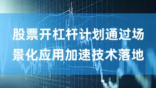 股票开杠杆计划通过场景化应用加速技术落地