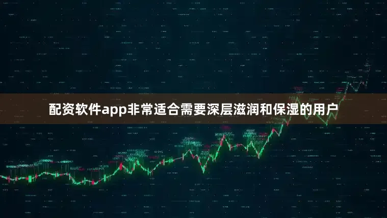 配资软件app非常适合需要深层滋润和保湿的用户