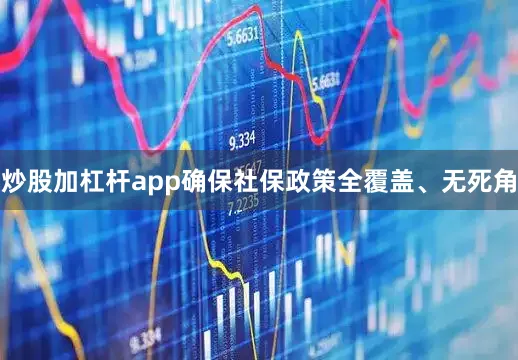炒股加杠杆app确保社保政策全覆盖、无死角