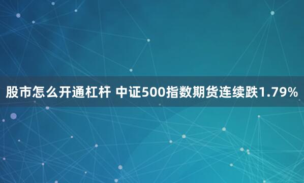 股市怎么开通杠杆 中证500指数期货连续跌1.79%