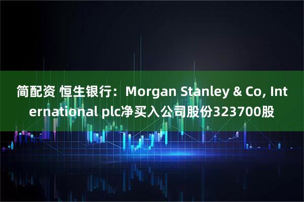 简配资 恒生银行：Morgan Stanley & Co, International plc净买入公司股份323700股