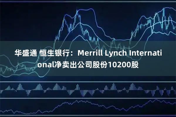 华盛通 恒生银行：Merrill Lynch International净卖出公司股份10200股
