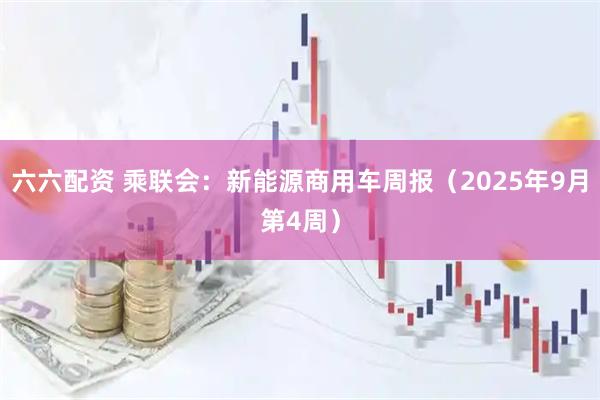 六六配资 乘联会：新能源商用车周报（2025年9月第4周）