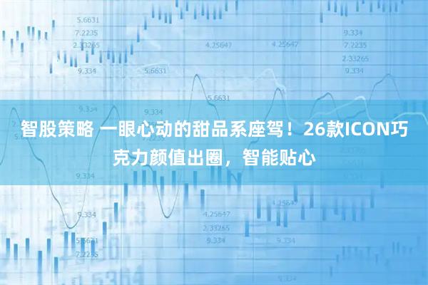 智股策略 一眼心动的甜品系座驾！26款ICON巧克力颜值出圈，智能贴心