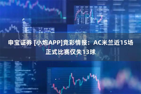 申宝证券 [小炮APP]竞彩情报：AC米兰近15场正式比赛仅失13球