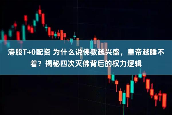 港股T+0配资 为什么说佛教越兴盛，皇帝越睡不着？揭秘四次灭佛背后的权力逻辑