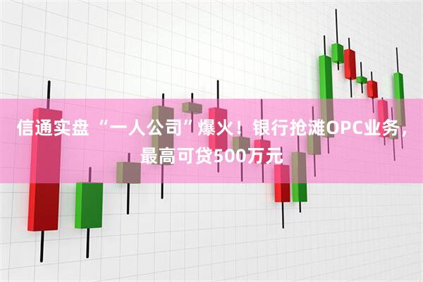 信通实盘 “一人公司”爆火！银行抢滩OPC业务，最高可贷500万元