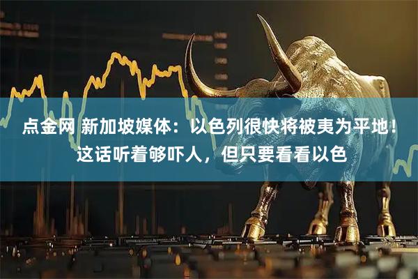 点金网 新加坡媒体:以色列很快将被夷为平地! 这话听着够吓人,但只要看看以色