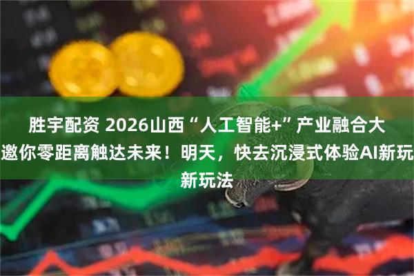 胜宇配资 2026山西“人工智能+”产业融合大会邀你零距离触达未来！明天，快去沉浸式体验AI新玩法