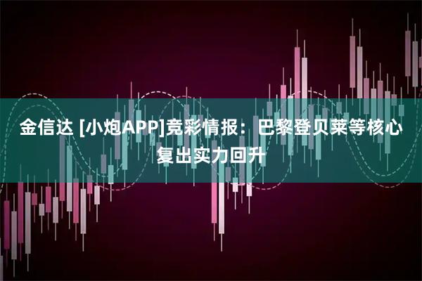 金信达 [小炮APP]竞彩情报：巴黎登贝莱等核心复出实力回升