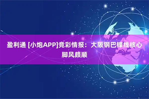 盈利通 [小炮APP]竞彩情报：大阪钢巴锋线核心脚风颇顺