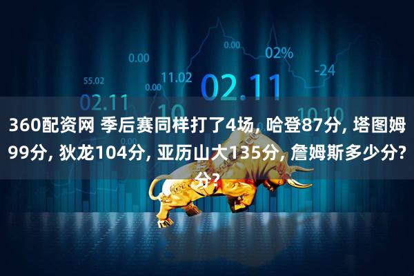 360配资网 季后赛同样打了4场, 哈登87分, 塔图姆99分, 狄龙104分, 亚历山大135分, 詹姆斯多少分?