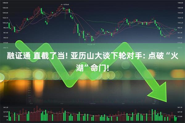 融证通 直截了当! 亚历山大谈下轮对手: 点破“火湖”命门!