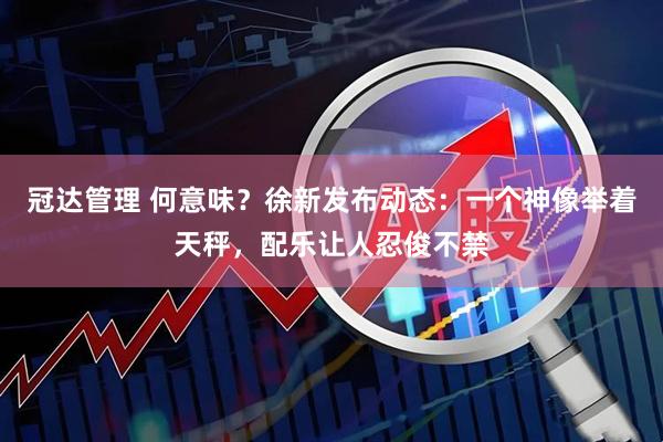 冠达管理 何意味？徐新发布动态：一个神像举着天秤，配乐让人忍俊不禁