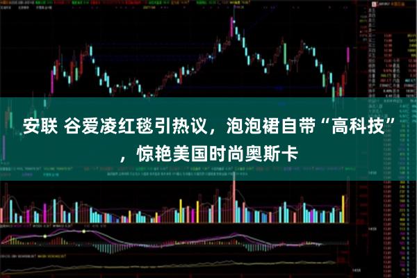 安联 谷爱凌红毯引热议，泡泡裙自带“高科技”，惊艳美国时尚奥斯卡