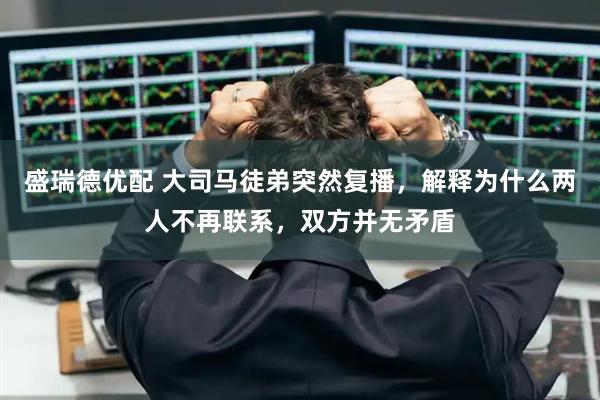 盛瑞德优配 大司马徒弟突然复播，解释为什么两人不再联系，双方并无矛盾
